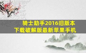 骑士助手2016旧版本下载破解版最新苹果手机