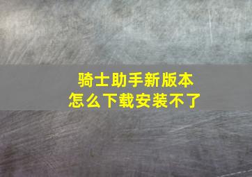 骑士助手新版本怎么下载安装不了