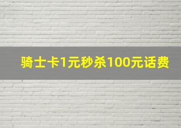 骑士卡1元秒杀100元话费