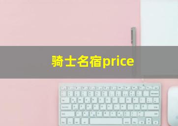 骑士名宿price