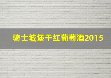 骑士城堡干红葡萄酒2015