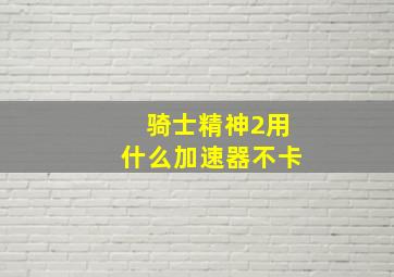 骑士精神2用什么加速器不卡