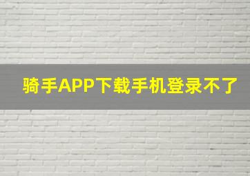 骑手APP下载手机登录不了