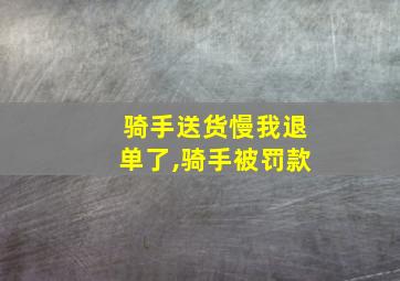 骑手送货慢我退单了,骑手被罚款