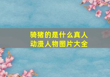 骑猪的是什么真人动漫人物图片大全