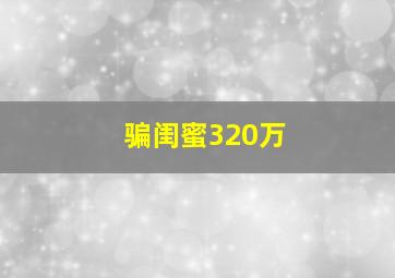 骗闺蜜320万