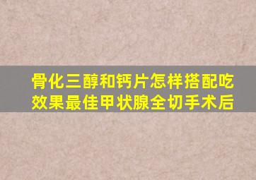 骨化三醇和钙片怎样搭配吃效果最佳甲状腺全切手术后