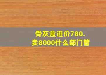 骨灰盒进价780.卖8000什么部门管