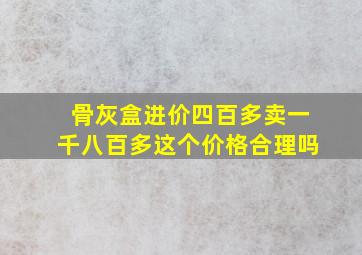 骨灰盒进价四百多卖一千八百多这个价格合理吗