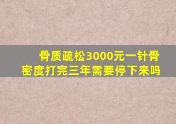 骨质疏松3000元一针骨密度打完三年需要停下来吗