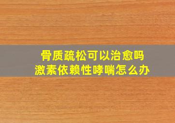 骨质疏松可以治愈吗激素依赖性哮喘怎么办