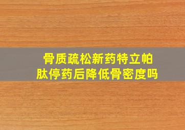 骨质疏松新药特立帕肽停药后降低骨密度吗