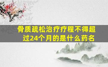 骨质疏松治疗疗程不得超过24个月的是什么药名