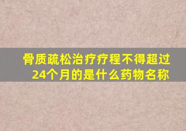 骨质疏松治疗疗程不得超过24个月的是什么药物名称