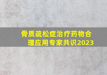 骨质疏松症治疗药物合理应用专家共识2023