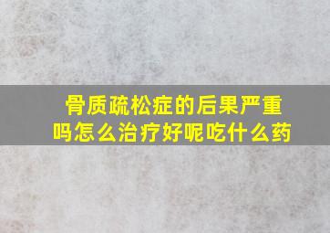 骨质疏松症的后果严重吗怎么治疗好呢吃什么药