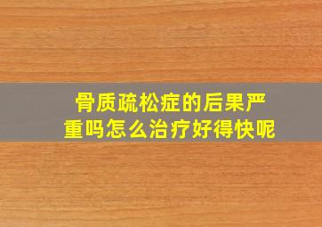 骨质疏松症的后果严重吗怎么治疗好得快呢