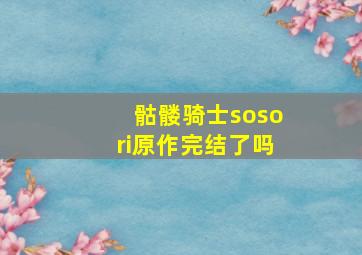 骷髅骑士sosori原作完结了吗