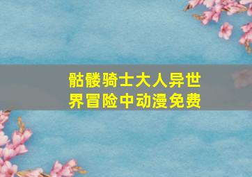 骷髅骑士大人异世界冒险中动漫免费