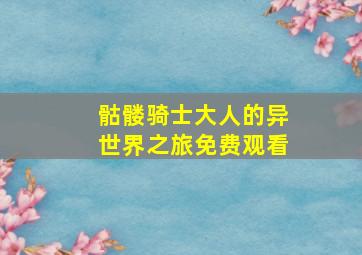 骷髅骑士大人的异世界之旅免费观看