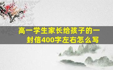 高一学生家长给孩子的一封信400字左右怎么写