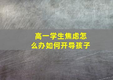 高一学生焦虑怎么办如何开导孩子