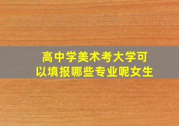 高中学美术考大学可以填报哪些专业呢女生