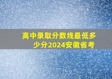 高中录取分数线最低多少分2024安徽省考