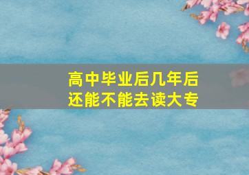 高中毕业后几年后还能不能去读大专