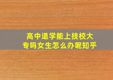 高中退学能上技校大专吗女生怎么办呢知乎