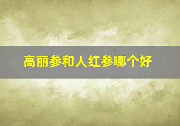 高丽参和人红参哪个好