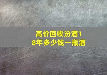 高价回收汾酒18年多少钱一瓶酒