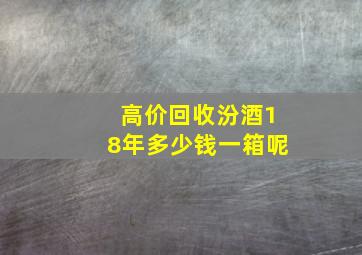 高价回收汾酒18年多少钱一箱呢