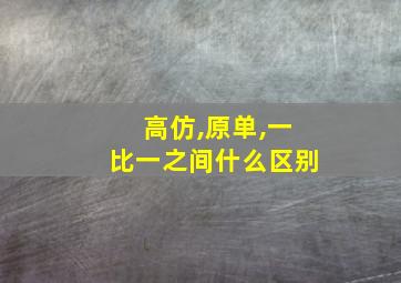 高仿,原单,一比一之间什么区别