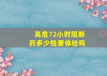 高危72小时阻断药多少钱要体检吗