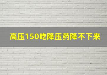 高压150吃降压药降不下来