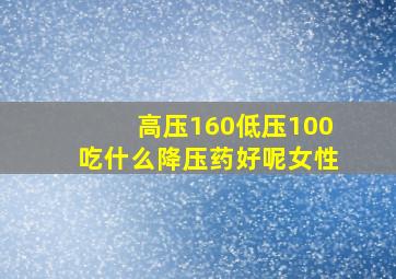 高压160低压100吃什么降压药好呢女性