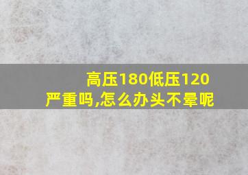 高压180低压120严重吗,怎么办头不晕呢