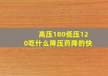 高压180低压120吃什么降压药降的快