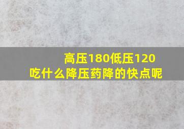 高压180低压120吃什么降压药降的快点呢