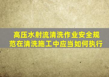 高压水射流清洗作业安全规范在清洗施工中应当如何执行