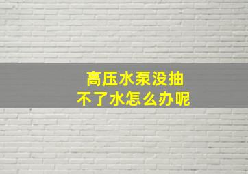 高压水泵没抽不了水怎么办呢