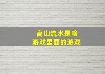 高山流水是啥游戏里面的游戏