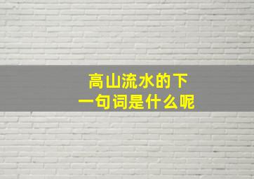 高山流水的下一句词是什么呢