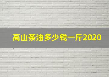 高山茶油多少钱一斤2020