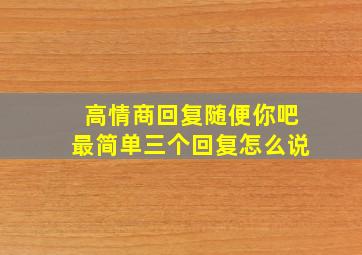 高情商回复随便你吧最简单三个回复怎么说