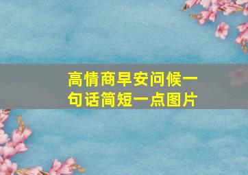 高情商早安问候一句话简短一点图片