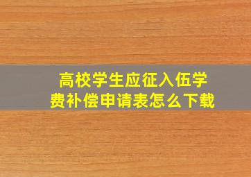 高校学生应征入伍学费补偿申请表怎么下载