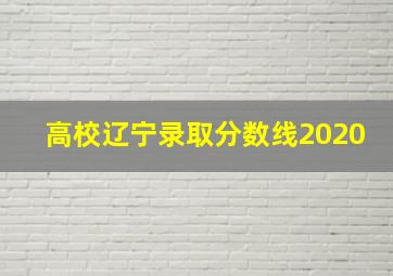 高校辽宁录取分数线2020