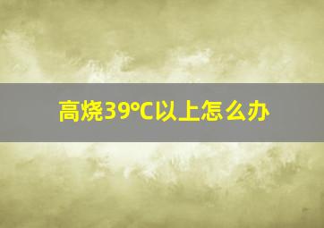 高烧39℃以上怎么办